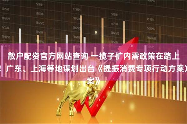 散戶配資官方網(wǎng)站查詢(xún) 一攬子擴(kuò)內(nèi)需政策在路上！廣東、上海等地謀劃出臺(tái)《提振消費(fèi)專(zhuān)項(xiàng)行動(dòng)方案》