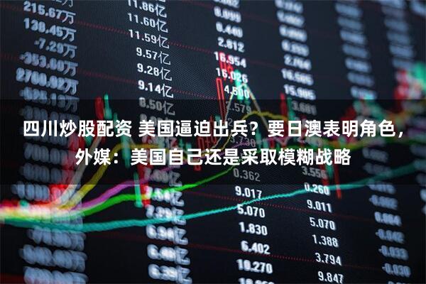 四川炒股配資 美國逼迫出兵？要日澳表明角色，外媒：美國自己還是采取模糊戰(zhàn)略