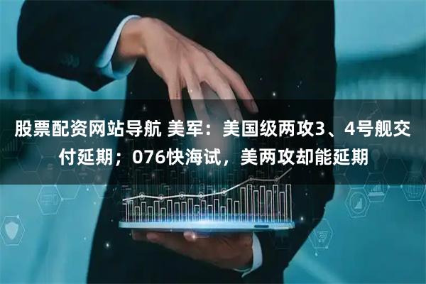 股票配資網(wǎng)站導(dǎo)航 美軍：美國級(jí)兩攻3、4號(hào)艦交付延期；076快海試，美兩攻卻能延期