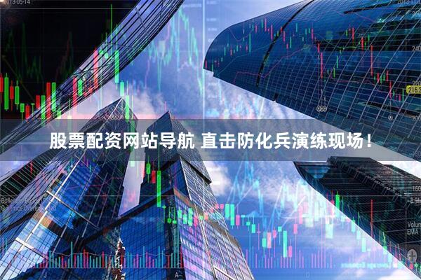 股票配資網(wǎng)站導(dǎo)航 直擊防化兵演練現(xiàn)場(chǎng)！