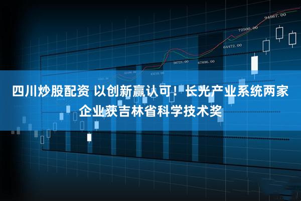 四川炒股配資 以創(chuàng)新贏認(rèn)可！長(zhǎng)光產(chǎn)業(yè)系統(tǒng)兩家企業(yè)獲吉林省科學(xué)技術(shù)獎(jiǎng)